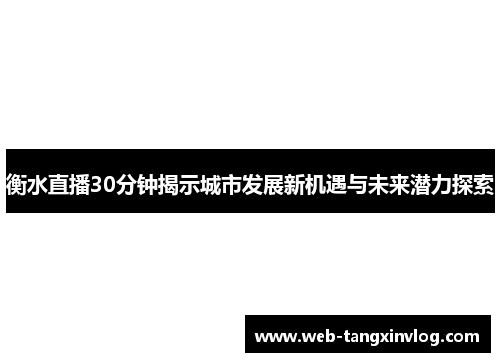 衡水直播30分钟揭示城市发展新机遇与未来潜力探索